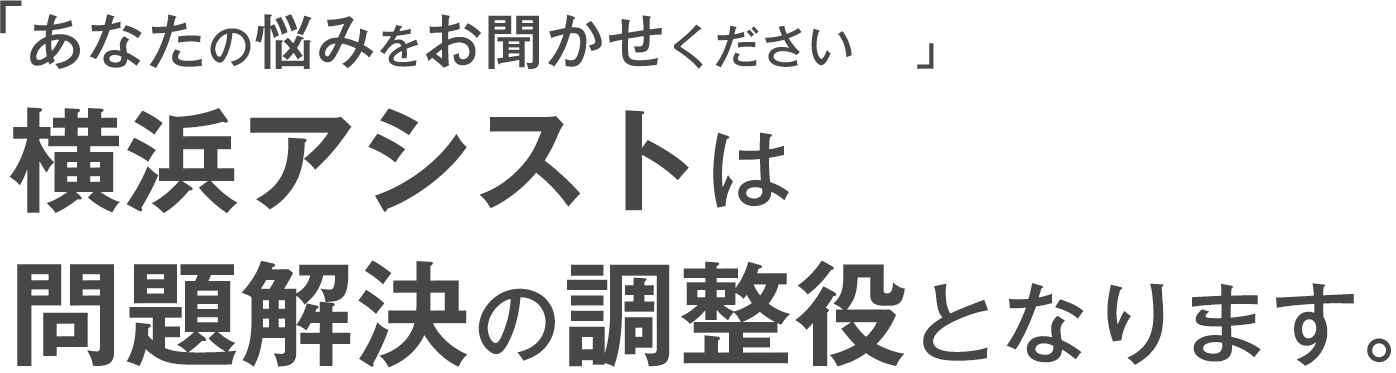 「あなたのお悩みをお聞かせください」横浜アシストは問題解決の調整役となります。