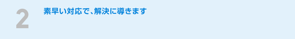 ２素早い対応で、解決に導きます