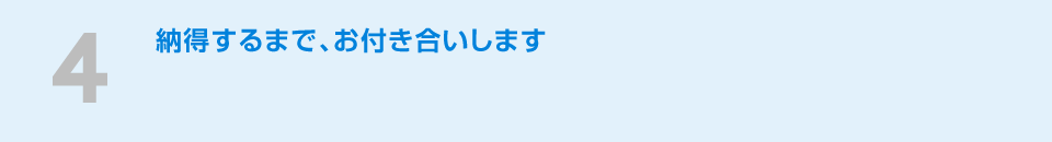 ４納得するまで、お付き合いします