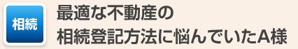 最適な不動産の相続登記方法に悩んでいたA様