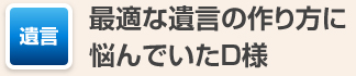 最適な遺言の作り方に悩んでいたD様