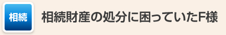 相続財産の処分に困っていたF様