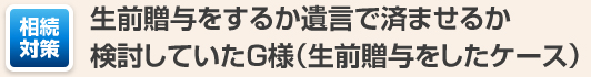 生前贈与をするか遺言で済ませるか検討していたG様（生前贈与をしたケース）