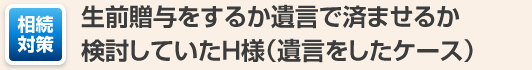 生前贈与をするか遺言で済ませるか検討していたH様（遺言をしたケース）