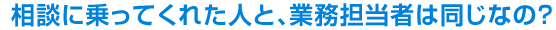 相談に乗ってくれた人と、業務担当者は同じなの？