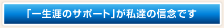 「一生涯のサポート」が私達の信念です