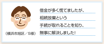 借金が多く慌てましたが、相続放棄という手続が取れることを知り、無事に解決しました！