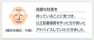 高額な財産を持っていることに気づき、公正証書遺言を作った方が良いとアドバイスしていただきました。