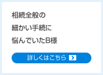 相続全般の細かい手続に悩んでいたB様