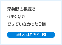 兄弟間の相続でうまく話ができていなかったC様