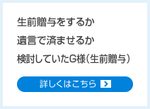 生前贈与をするか遺言で済ませるか検討していたG様（生前贈与）