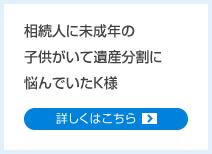 相続人に未成年の子供がいて遺産分割に悩んでいたK様