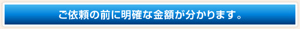 ご依頼の前に明確な金額がわかります。